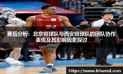 赛后分析：北京排球队与西安排球队的团队协作表现及其影响因素探讨