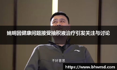 姚明因健康问题接受抽积液治疗引发关注与讨论